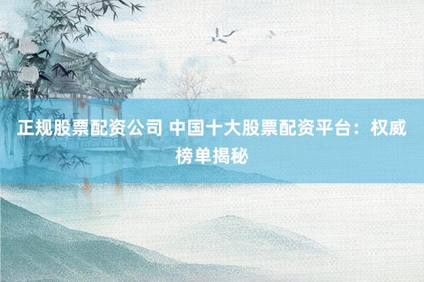 正规股票配资公司 中国十大股票配资平台：权威榜单揭秘
