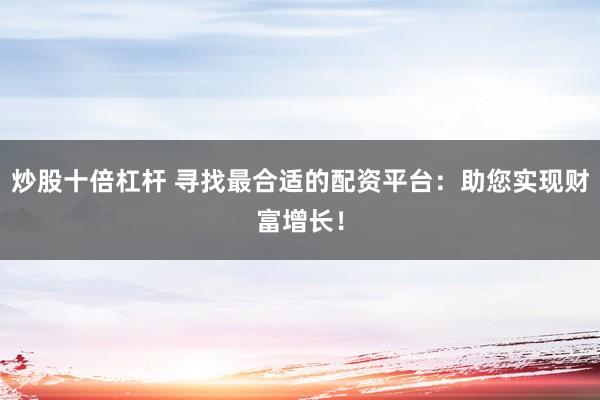 炒股十倍杠杆 寻找最合适的配资平台：助您实现财富增长！