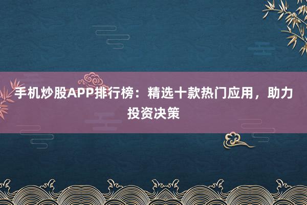 手机炒股APP排行榜：精选十款热门应用，助力投资决策