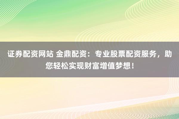 证券配资网站 金鼎配资：专业股票配资服务，助您轻松实现财富增值梦想！
