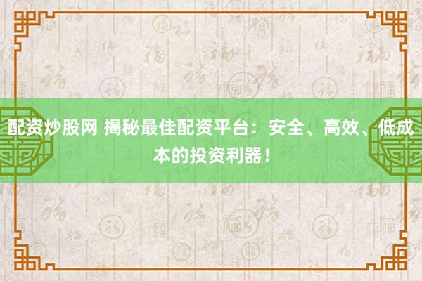 配资炒股网 揭秘最佳配资平台：安全、高效、低成本的投资利器！