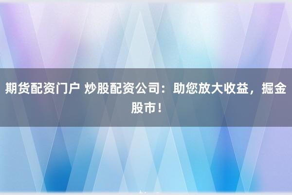 期货配资门户 炒股配资公司：助您放大收益，掘金股市！
