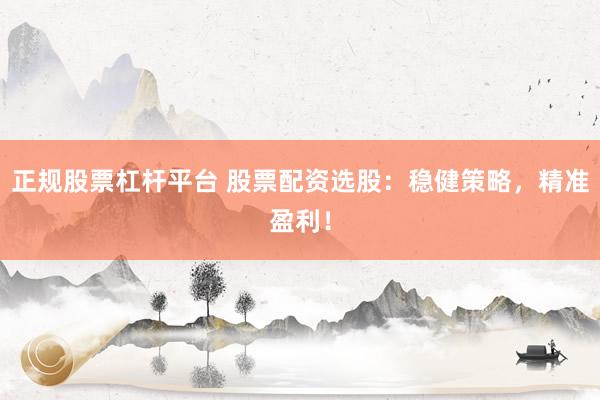正规股票杠杆平台 股票配资选股：稳健策略，精准盈利！