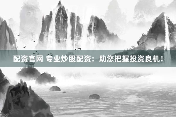 配资官网 专业炒股配资：助您把握投资良机！