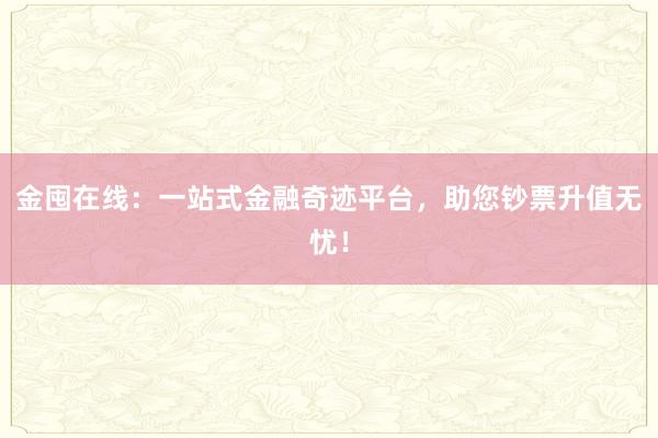 金囤在线：一站式金融奇迹平台，助您钞票升值无忧！