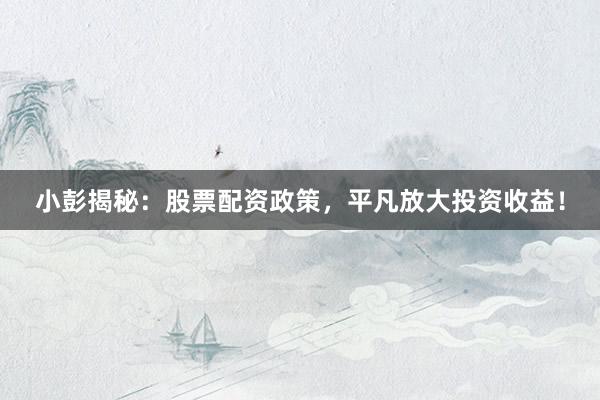 小彭揭秘：股票配资政策，平凡放大投资收益！