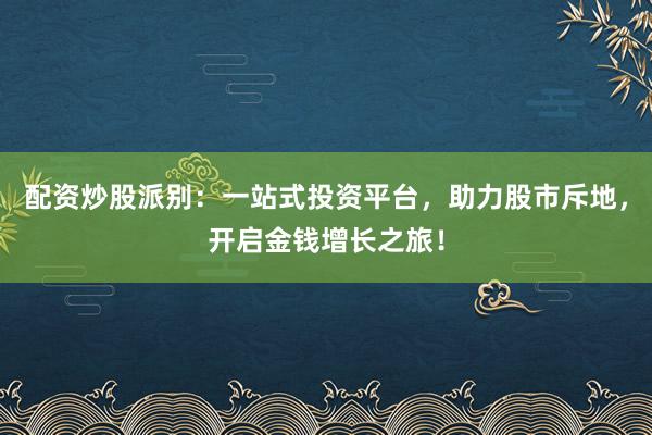 配资炒股派别：一站式投资平台，助力股市斥地，开启金钱增长之旅！