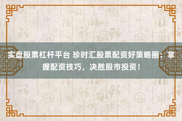 实盘股票杠杆平台 珍时汇股票配资好策略圈：掌握配资技巧，决胜股市投资！