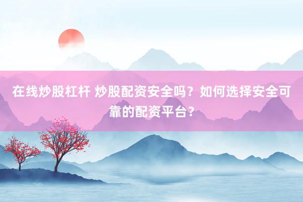 在线炒股杠杆 炒股配资安全吗？如何选择安全可靠的配资平台？