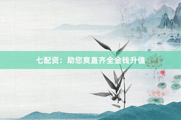 七配资：助您爽直齐全金钱升值