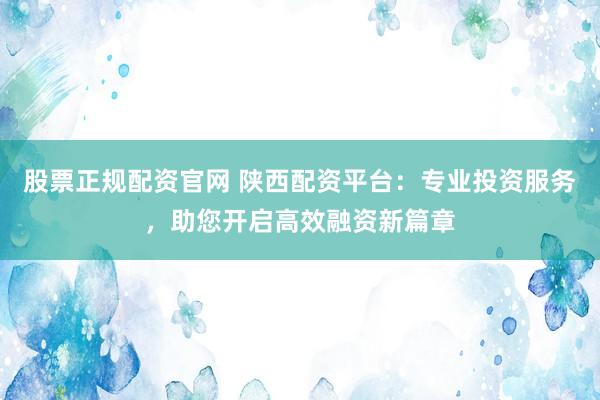 股票正规配资官网 陕西配资平台：专业投资服务，助您开启高效融资新篇章