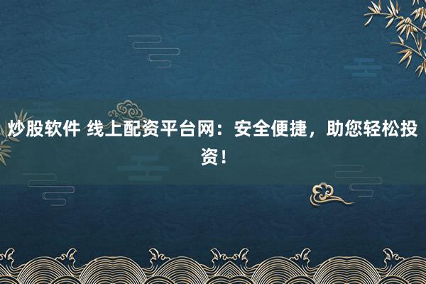 炒股软件 线上配资平台网：安全便捷，助您轻松投资！