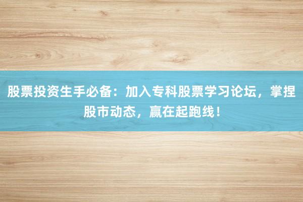 股票投资生手必备：加入专科股票学习论坛，掌捏股市动态，赢在起跑线！