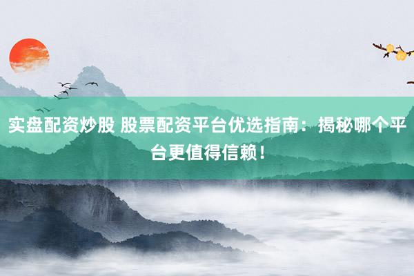 实盘配资炒股 股票配资平台优选指南：揭秘哪个平台更值得信赖！