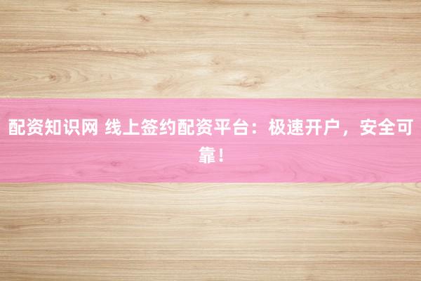 配资知识网 线上签约配资平台：极速开户，安全可靠！