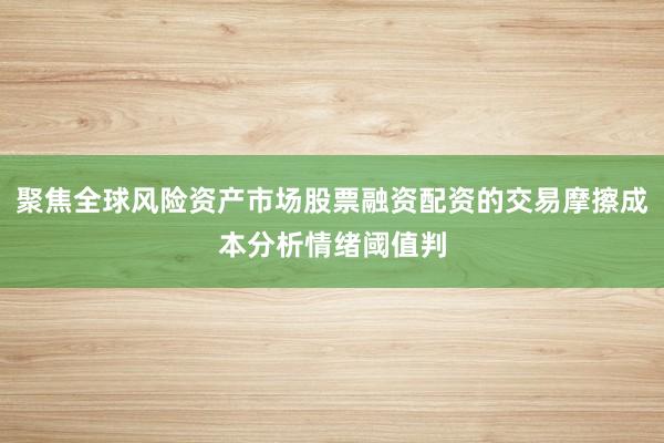 聚焦全球风险资产市场股票融资配资的交易摩擦成本分析情绪阈值判