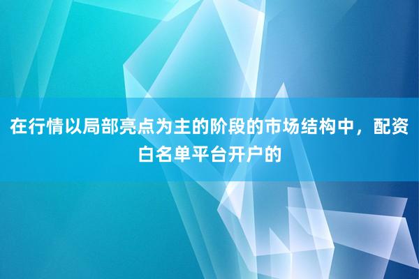 在行情以局部亮点为主的阶段的市场结构中，配资白名单平台开户的