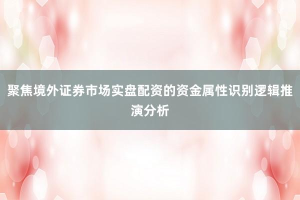 聚焦境外证券市场实盘配资的资金属性识别逻辑推演分析
