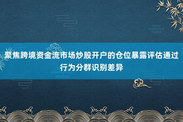 聚焦跨境资金流市场炒股开户的仓位暴露评估通过行为分群识别差异