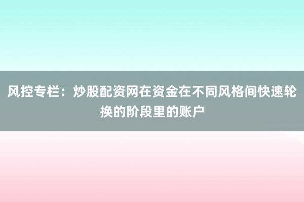 风控专栏：炒股配资网在资金在不同风格间快速轮换的阶段里的账户