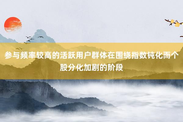 参与频率较高的活跃用户群体在围绕指数钝化而个股分化加剧的阶段