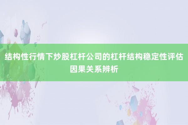 结构性行情下炒股杠杆公司的杠杆结构稳定性评估因果关系辨析