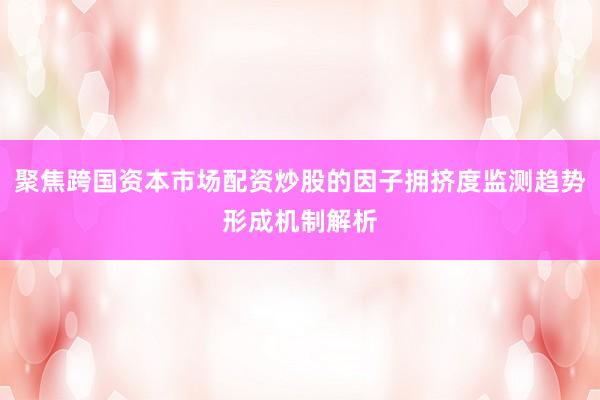 聚焦跨国资本市场配资炒股的因子拥挤度监测趋势形成机制解析