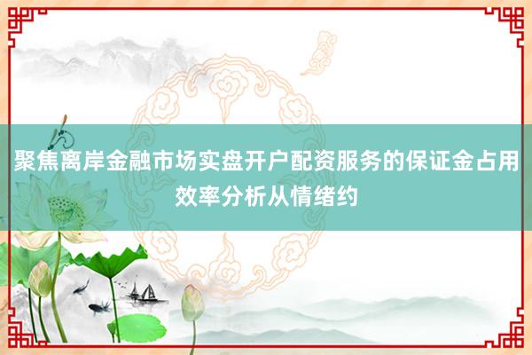 聚焦离岸金融市场实盘开户配资服务的保证金占用效率分析从情绪约