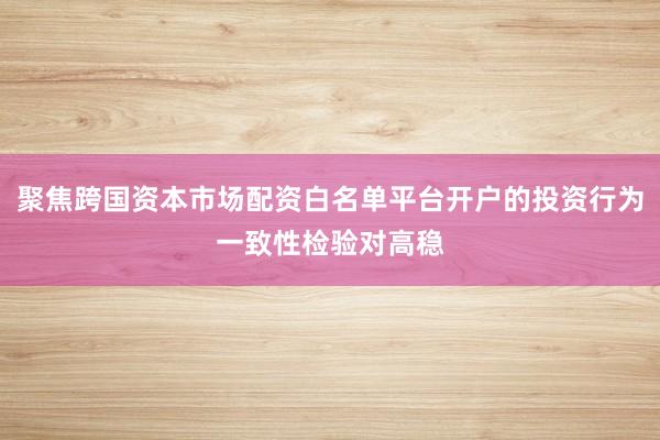 聚焦跨国资本市场配资白名单平台开户的投资行为一致性检验对高稳