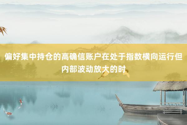 偏好集中持仓的高确信账户在处于指数横向运行但内部波动放大的时