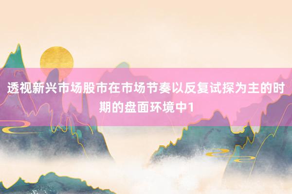 透视新兴市场股市在市场节奏以反复试探为主的时期的盘面环境中1