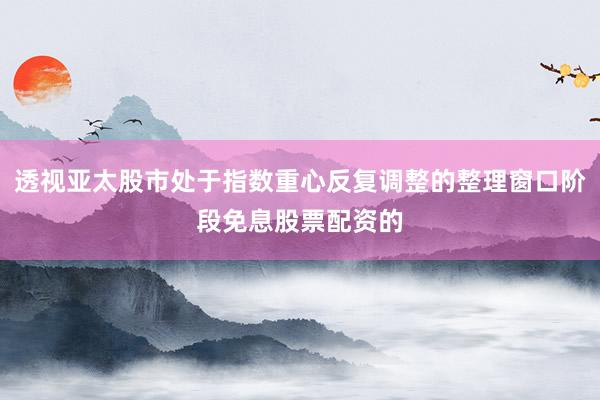 透视亚太股市处于指数重心反复调整的整理窗口阶段免息股票配资的