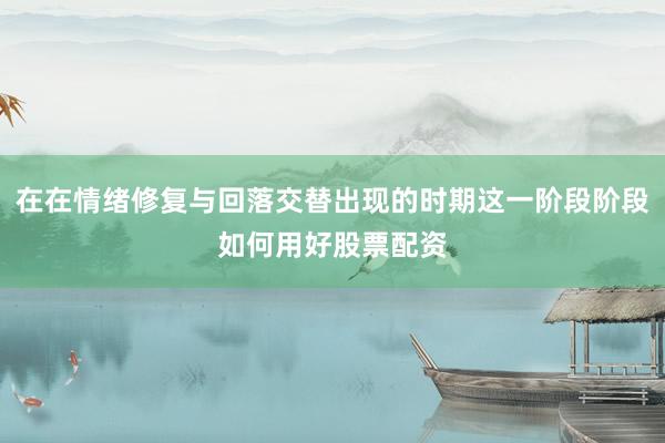 在在情绪修复与回落交替出现的时期这一阶段阶段如何用好股票配资