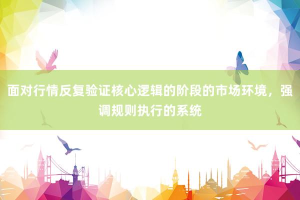 面对行情反复验证核心逻辑的阶段的市场环境，强调规则执行的系统