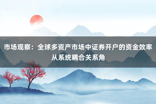 市场观察：全球多资产市场中证券开户的资金效率从系统耦合关系角