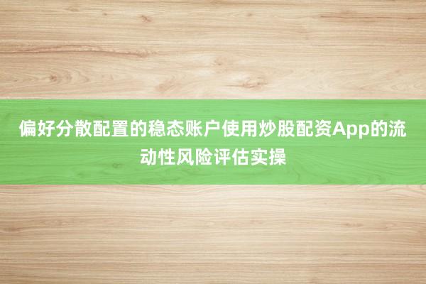 偏好分散配置的稳态账户使用炒股配资App的流动性风险评估实操