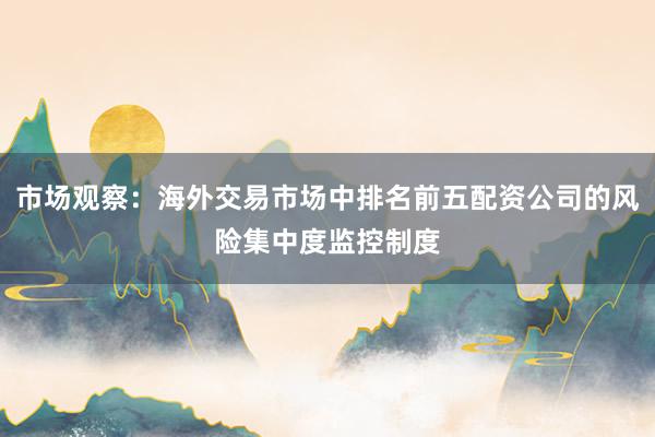 市场观察：海外交易市场中排名前五配资公司的风险集中度监控制度