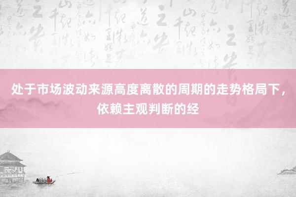 处于市场波动来源高度离散的周期的走势格局下，依赖主观判断的经