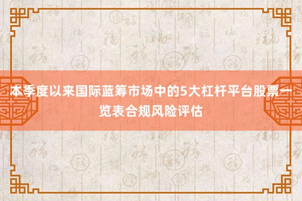 本季度以来国际蓝筹市场中的5大杠杆平台股票一览表合规风险评估