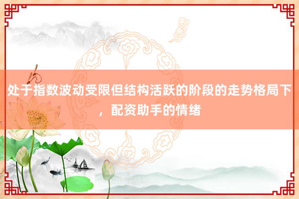 处于指数波动受限但结构活跃的阶段的走势格局下，配资助手的情绪