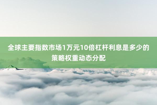 全球主要指数市场1万元10倍杠杆利息是多少的策略权重动态分配