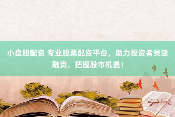 小盘股配资 专业股票配资平台，助力投资者灵活融资，把握股市机遇！