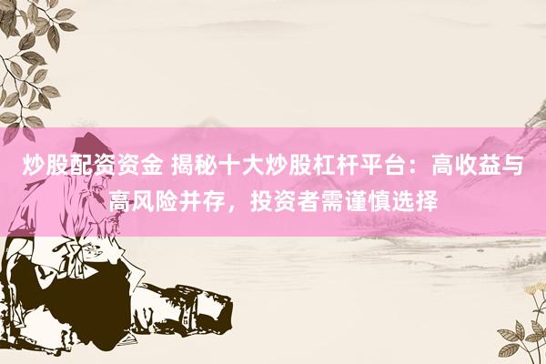 炒股配资资金 揭秘十大炒股杠杆平台：高收益与高风险并存，投资者需谨慎选择