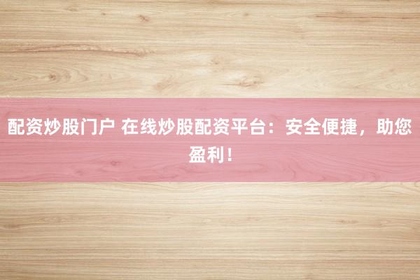 配资炒股门户 在线炒股配资平台：安全便捷，助您盈利！