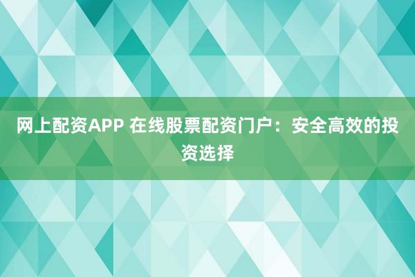 网上配资APP 在线股票配资门户：安全高效的投资选择