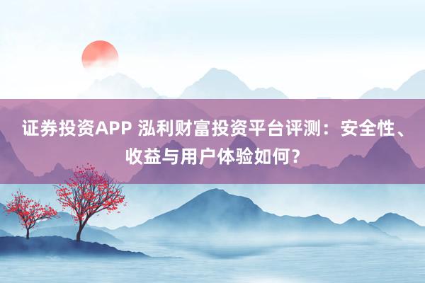 证券投资APP 泓利财富投资平台评测：安全性、收益与用户体验如何？