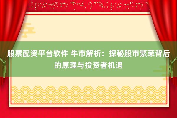 股票配资平台软件 牛市解析：探秘股市繁荣背后的原理与投资者机遇
