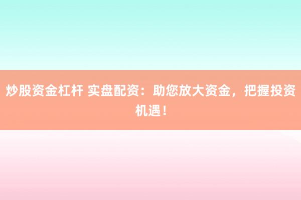 炒股资金杠杆 实盘配资：助您放大资金，把握投资机遇！