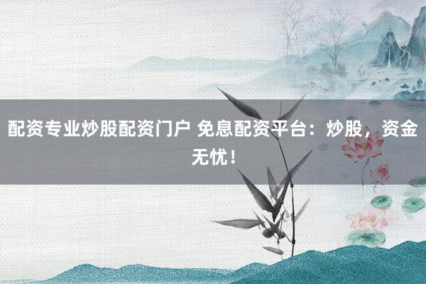 配资专业炒股配资门户 免息配资平台：炒股，资金无忧！