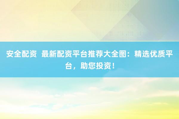 安全配资  最新配资平台推荐大全图：精选优质平台，助您投资！